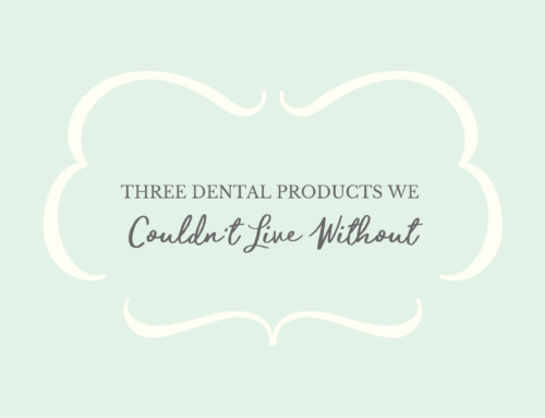 Three Dental Products We Couldn’t Live Without
